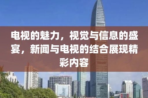 电视的魅力，视觉与信息的盛宴，新闻与电视的结合展现精彩内容