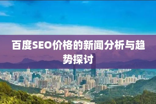 百度SEO价格的新闻分析与趋势探讨