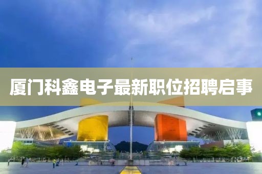厦门科鑫电子最新职位招聘启事