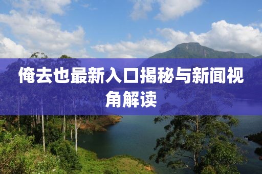 俺去也最新入口揭秘与新闻视角解读