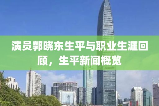 演员郭晓东生平与职业生涯回顾，生平新闻概览