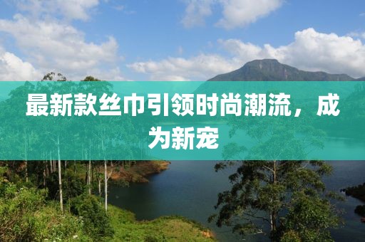 最新款丝巾引领时尚潮流，成为新宠