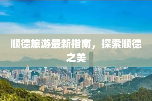顺德旅游最新指南，探索顺德之美