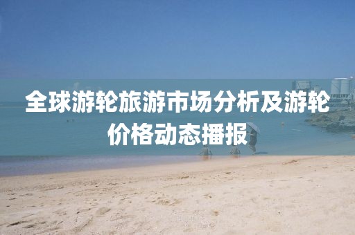 全球游轮旅游市场分析及游轮价格动态播报