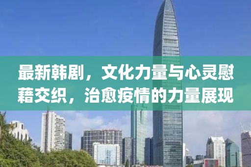 最新韩剧，文化力量与心灵慰藉交织，治愈疫情的力量展现