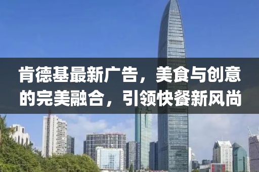 肯德基最新广告，美食与创意的完美融合，引领快餐新风尚