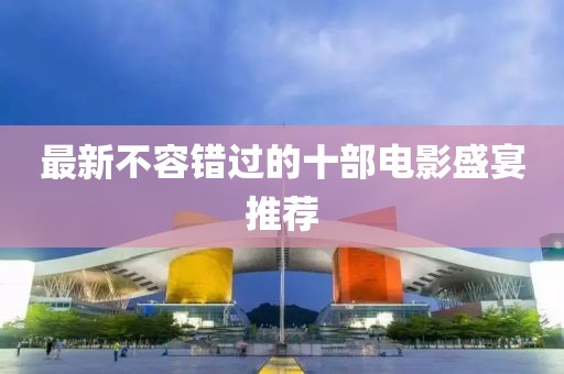 最新不容错过的十部电影盛宴推荐