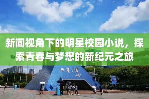 新闻视角下的明星校园小说，探索青春与梦想的新纪元之旅
