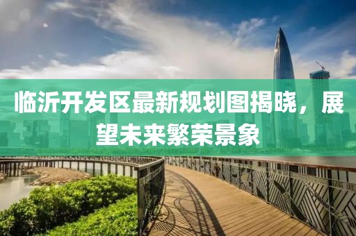 临沂开发区最新规划图揭晓，展望未来繁荣景象