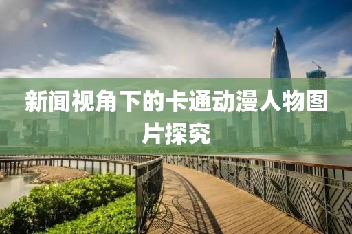 新闻视角下的卡通动漫人物图片探究