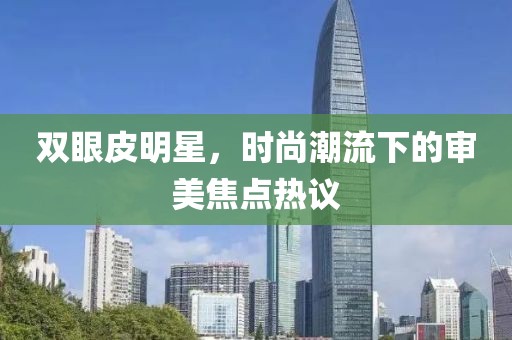 双眼皮明星，时尚潮流下的审美焦点热议