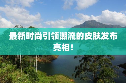 最新时尚引领潮流的皮肤发布亮相！