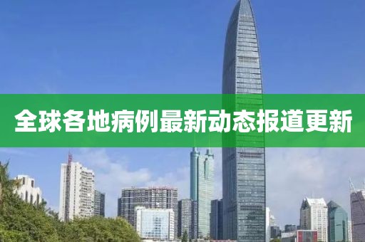 全球各地病例最新动态报道更新