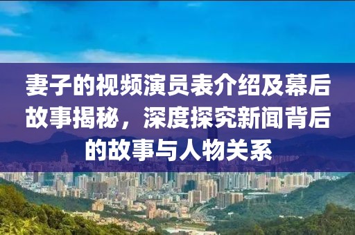 妻子的视频演员表介绍及幕后故事揭秘，深度探究新闻背后的故事与人物关系