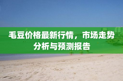毛豆价格最新行情，市场走势分析与预测报告