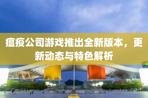 瘟疫公司游戏推出全新版本，更新动态与特色解析