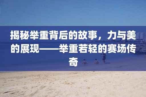 揭秘举重背后的故事，力与美的展现——举重若轻的赛场传奇