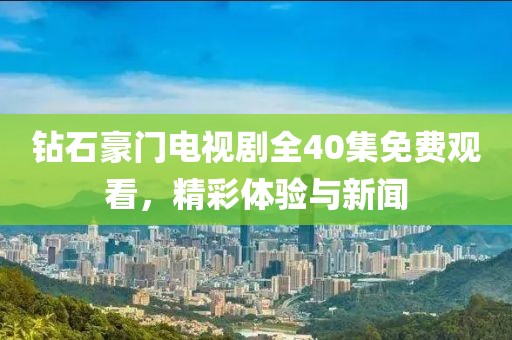 钻石豪门电视剧全40集免费观看，精彩体验与新闻