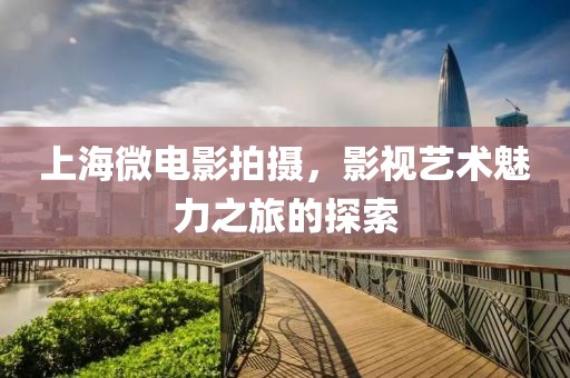 上海微电影拍摄，影视艺术魅力之旅的探索