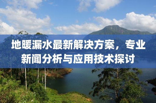 地暖漏水最新解决方案，专业新闻分析与应用技术探讨