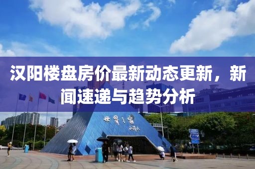 汉阳楼盘房价最新动态更新，新闻速递与趋势分析