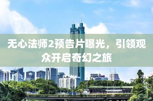 无心法师2预告片曝光，引领观众开启奇幻之旅