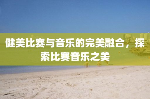 健美比赛与音乐的完美融合，探索比赛音乐之美