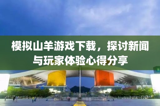 模拟山羊游戏下载，探讨新闻与玩家体验心得分享