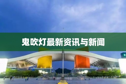 鬼吹灯最新资讯与新闻