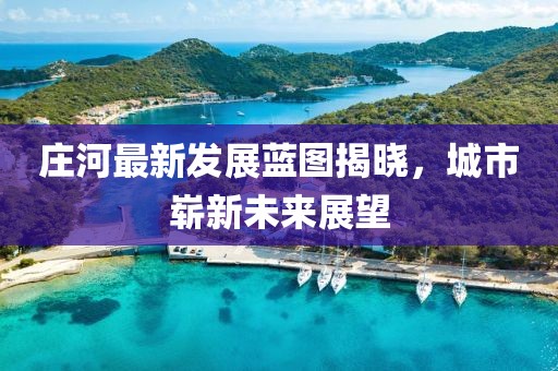 庄河最新发展蓝图揭晓，城市崭新未来展望