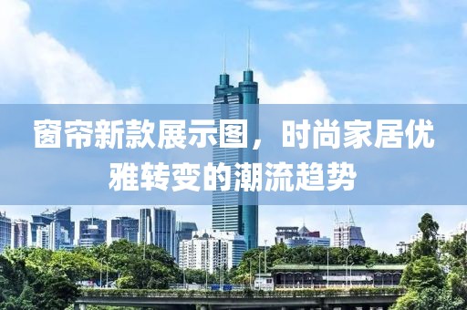 窗帘新款展示图，时尚家居优雅转变的潮流趋势