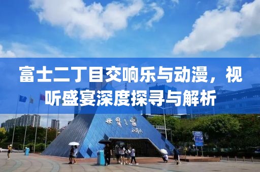 富士二丁目交响乐与动漫，视听盛宴深度探寻与解析
