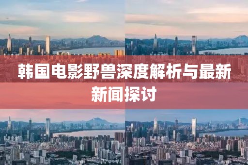 韩国电影野兽深度解析与最新新闻探讨