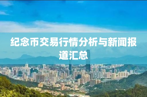 纪念币交易行情分析与新闻报道汇总