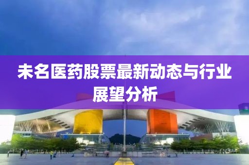 未名医药股票最新动态与行业展望分析