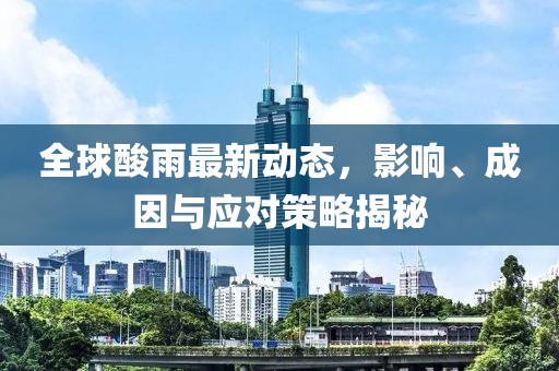 全球酸雨最新动态，影响、成因与应对策略揭秘