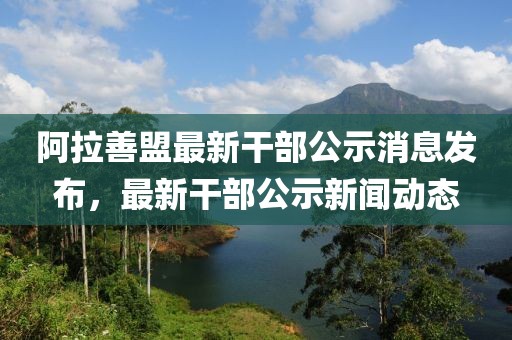 阿拉善盟最新干部公示消息发布，最新干部公示新闻动态