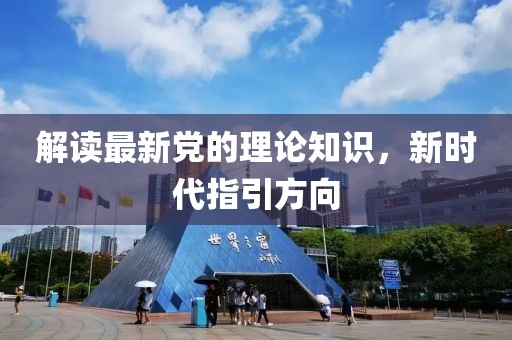解读最新党的理论知识，新时代指引方向
