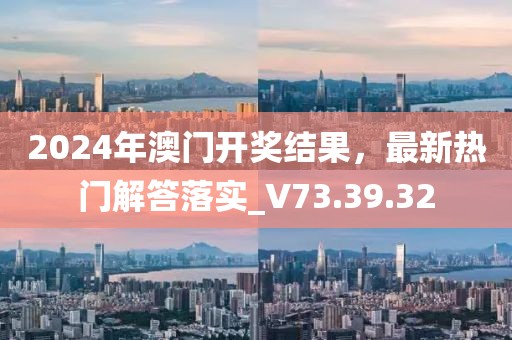 2024年澳门开奖结果，最新热门解答落实_V73.39.32