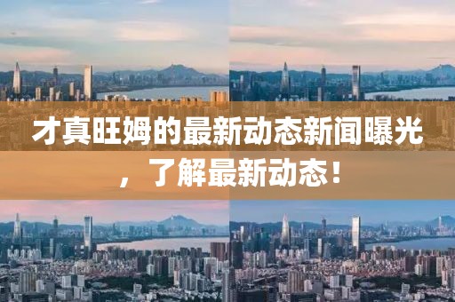 才真旺姆的最新动态新闻曝光，了解最新动态！