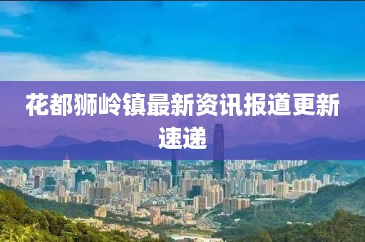 花都狮岭镇最新资讯报道更新速递
