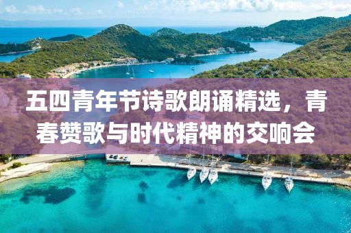五四青年节诗歌朗诵精选，青春赞歌与时代精神的交响会