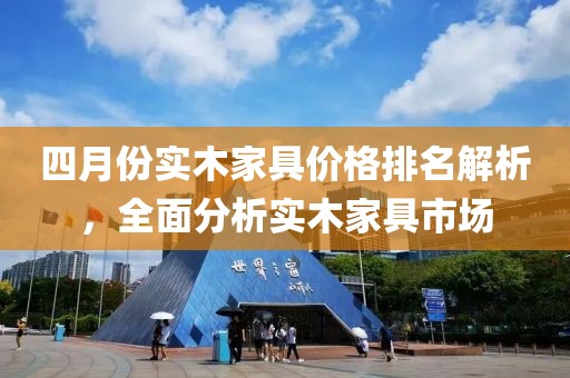 四月份实木家具价格排名解析，全面分析实木家具市场