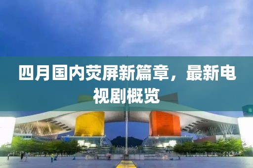 四月国内荧屏新篇章，最新电视剧概览