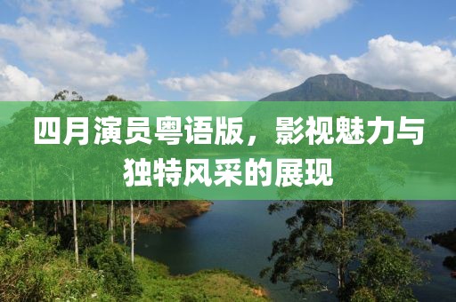 四月演员粤语版，影视魅力与独特风采的展现