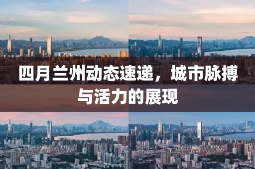 四月兰州动态速递，城市脉搏与活力的展现