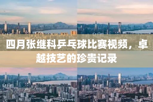 四月张继科乒乓球比赛视频，卓越技艺的珍贵记录