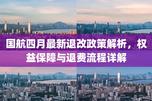 国航四月最新退改政策解析，权益保障与退费流程详解