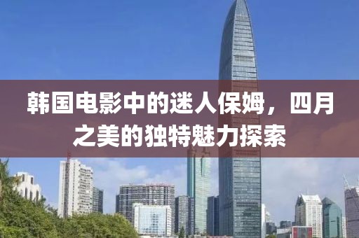 韩国电影中的迷人保姆，四月之美的独特魅力探索