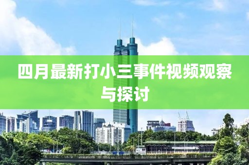 四月最新打小三事件视频观察与探讨